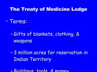 The Treaty of Medicine Lodge Terms: Gifts of blankets, clothing, & weapons 3 million acres for reservation in Indian Territory Buildings, tools, & money 