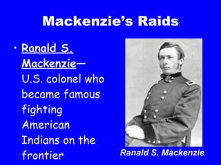 Mackenzie’s Raids Ranald S. Mackenzie —U.S. colonel who became famous fighting American Indians on the frontier Ranald S. Mackenzie 