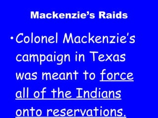 Mackenzie’s Raids Colonel Mackenzie’s campaign in Texas was meant to  force all of the Indians onto reservations. 
