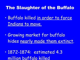 The Slaughter of the Buffalo Buffalo killed  in order to force Indians to move. Growing market for buffalo hides  nearly made them extinct . 1872-1874:  estimated 4.3 million buffalo killed 