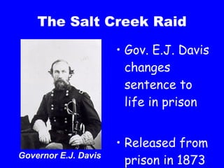 The Salt Creek Raid Gov. E.J. Davis changes sentence to life in prison Released from prison in 1873 Governor E.J. Davis 