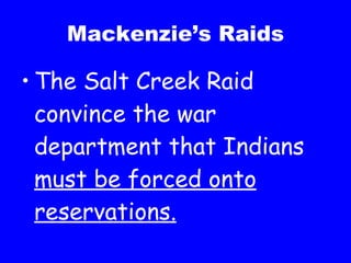 Mackenzie’s Raids The Salt Creek Raid convince the war department that Indians  must be forced onto reservations. 