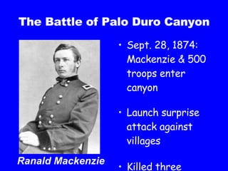 The Battle of Palo Duro Canyon Sept. 28, 1874:  Mackenzie & 500 troops enter canyon Launch surprise attack against villages Killed three Comanche Ranald Mackenzie 
