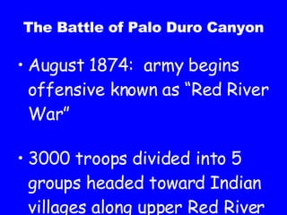 The Battle of Palo Duro Canyon August 1874:  army begins offensive known as “Red River War” 3000 troops divided into 5 groups headed toward Indian villages along upper Red River 