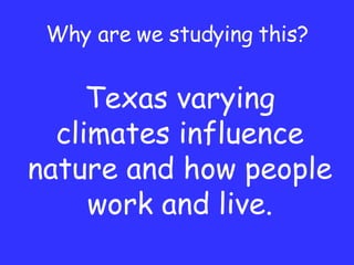 Why are we studying this? Texas varying climates influence nature and how people work and live. 