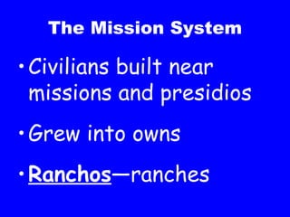 The Mission System Civilians built near missions and presidios Grew into owns Ranchos —ranches 