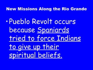 New Missions Along the Rio Grande Pueblo Revolt occurs because  Spaniards tried to force Indians to give up their spiritual beliefs. 