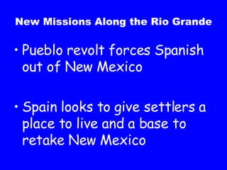New Missions Along the Rio Grande Pueblo revolt forces Spanish out of New Mexico Spain looks to give settlers a place to live and a base to retake New Mexico 