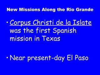 New Missions Along the Rio Grande Corpus Christi de la Islate  was the first Spanish mission in Texas Near present-day El Paso 