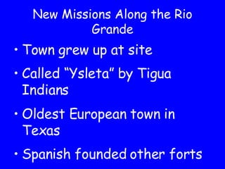 New Missions Along the Rio Grande Town grew up at site Called “Ysleta” by Tigua Indians Oldest European town in Texas Spanish founded other forts 