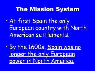 The Mission System At first Spain the only European country with North American settlements. By the 1600s,  Spain was no longer the only European power in North America. 