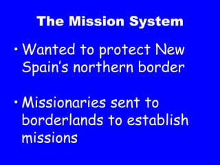 The Mission System Wanted to protect New Spain’s northern border Missionaries sent to borderlands to establish missions 
