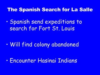 The Spanish Search for La Salle Spanish send expeditions to search for Fort St. Louis Will find colony abandoned Encounter Hasinai Indians 