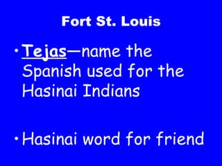 Fort St. Louis Tejas —name the Spanish used for the Hasinai Indians Hasinai word for friend 