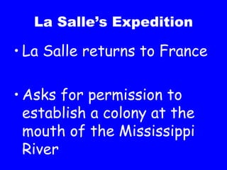 La Salle’s Expedition La Salle returns to France  Asks for permission to establish a colony at the mouth of the Mississippi River 