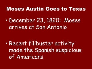 Moses Austin Goes to Texas December 23, 1820:  Moses arrives at San Antonio  Recent filibuster activity made the Spanish suspicious of Americans 