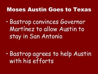 Moses Austin Goes to Texas Bastrop convinces Governor  Martínez to allow Austin to stay in San Antonio Bastrop agrees to help Austin with his efforts 