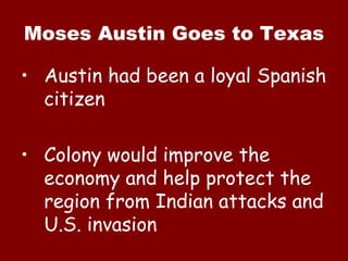 Moses Austin Goes to Texas Austin had been a loyal Spanish citizen Colony would improve the economy and help protect the region from Indian attacks and U.S. invasion 