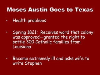 Moses Austin Goes to Texas Health problems Spring 1821:  Receives word that colony was approved—granted the right to settle 300 Catholic families from Louisiana Became extremely ill and asks wife to write Stephen 