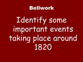 Bellwork Identify some important events taking place around 1820 
