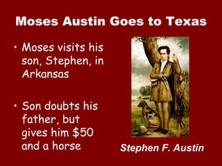 Moses Austin Goes to Texas Moses visits his son, Stephen, in Arkansas Son doubts his father, but gives him $50 and a horse Stephen F. Austin 
