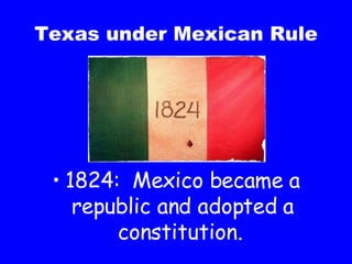 Texas under Mexican Rule 1824:  Mexico became a republic and adopted a constitution.  