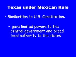 Texas under Mexican Rule Similarities to U.S. Constitution:   gave limited powers to the central government and broad local authority to the states 