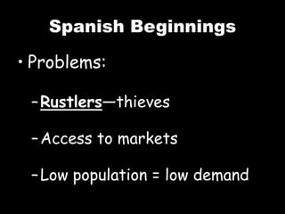 Spanish Beginnings
• Problems:
–Rustlers—thieves
–Access to markets
–Low population = low demand
 