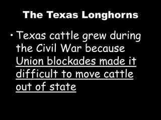 The Texas Longhorns
• Texas cattle grew during
the Civil War because
Union blockades made it
difficult to move cattle
out of state
 
