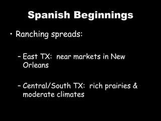 Spanish Beginnings
• Ranching spreads:
– East TX: near markets in New
Orleans
– Central/South TX: rich prairies &
moderate climates
 