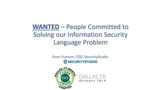 WANTED – People Committed to
Solving our Information Security
Language Problem
Evan Francen, CEO, SecurityStudio
 