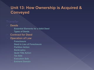 Transfer
Deeds
› Essential Elements for a Valid Deed
› Types of Deeds
Contract for Deed
Operation of Law
› Foreclosure
› Deed in Lieu of Foreclosure
› Partition Action
› Bankruptcy
› Quiet Title Action
› Tax Sale
› Execution Sale
› Eminent Domain