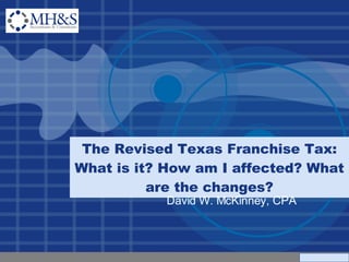 The Revised Texas Franchise Tax: What is it? How am I affected? What are the changes? David W. McKinney, CPA 