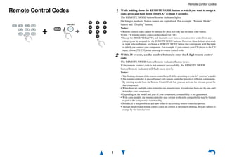 Remote Control Codes
1
Remote Control Codes
/
1 While holding down the REMOTE MODE button to which you want to assign a
code, press and hold down [DISPLAY] (about 3 seconds).
The REMOTE MODE button/Remote indicator lights.
On Integra products, button names are capitalized. For example, “Remote Mode”
button and “Display” button.
Notes:
• Remote control codes cannot be entered for [RECEIVER] and the multi zone button.
• Only TV remote control codes can be entered for [TV].
• Except for [RECEIVER], [TV], and the multi zone button, remote control codes from any
category can be assigned for the REMOTE MODE buttons. However, these buttons also work
as input selector buttons, so choose a REMOTE MODE button that corresponds with the input
to which you connect your component. For example, if you connect your CD player to the CD
input, choose [TV/CD] when entering its remote control code.
2 Within 30 seconds, use the number buttons to enter the 5-digit remote control
code.
The REMOTE MODE button/Remote indicator flashes twice.
If the remote control code is not entered successfully, the REMOTE MODE
button/Remote indicator will flash once slowly.
Notes:
• The flashing element of the remote controller will differ according to your AV receiver’s model.
• The remote controller is preconfigured with remote controller presets of different components.
By entering a code from the Remote Control Code list, you can activate the relevant preset for
that component.
• When there are multiple codes related to one manufacturer, try and enter them one-by-one until
it matches your component.
• Depending on the model and year of your component, compatibility is not guaranteed.
• With some models, the remote controller may not not work or its compatibility may be limited
to part of the component’s functionality.
• Besides, it is not possible to add new codes to the existing remote controller presets.
• Though the provided remote control codes are correct at the time of printing, they are subject to
change by the manufacturer.
 