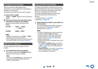 Playback
En-50
When you connect an u-capable Onkyo
component, you must configure the input display so
that u can work properly.
This setting can be done only from the front panel.
You can temporarily mute the output of the AV
receiver.
The Whole House Mode is useful when you want to
add extra background music to your home party; this
allows you to enjoy the same stereo music as the
main room in separate rooms (Zone 2/3).
The Whole House Mode selects the same input
source for Multi Zone as the main room’s.
See also:
• “2. Speaker Setup” (➔ page 59)
• “Multi Zone” (➔ page 74)
Changing the Input Display
1 Press TV/CD or GAME.
“TV/CD” or “GAME” appears on the AV receiver’s
display.
2 Press and hold down the same button (about
3 seconds) to change the input display.
Repeat this step to select the desired input
display.
Note
“
• “DOCK” can be selected for the “TV/CD” or “GAME”
input selector, but not at the same time.
• Enter the appropriate remote control code before using
the remote controller for the first time (➔ page 77).
Muting the AV Receiver
1 Press RECEIVER followed by MUTING.
The output is muted and the MUTING indicator
flashes on the AV receiver’s display.
Tip
• To unmute, press MUTING again or adjust the volume.
• Muting is automatically cancelled when the AV
receiver is set to standby.
TV/CD → DOCK
→
→
TAPE
■ TV/CD:
GAME ↔ DOCK■ GAME:
Using the Whole House Mode
1 While holding down ZONE 2, press ZONE 3 on
the front panel.
To cancel the Whole House Mode, change the
input source for the main room or select a
listening mode (➔ page 41).
Note
• The Whole House Mode only supports analog audio
and audio from NET or USB input selector.
• To adjust the volume of Multi Zone, switch the AV
receiver to Multi Zone control. See “Adjusting the
Volume for Zone 2” (➔ page 75) for the volume
adjustment of Multi Zone.
• The Whole House Mode is not available in either of the
following cases:
– The “Audio TV Out (Main)” setting is set to “On”
(➔ page 70) or “Audio TV Out (Sub)” setting is set
to “On” (➔ page 71) and you’re listening through
your TV speakers.
– “HDMI CEC (RIHD)” is set to “On” (➔ page 69) and
you’re listening through your TV speakers.
– a pair of headphones is connected.
 