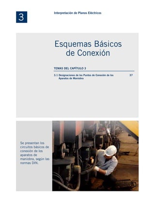3.1 Designaciones de los Puntos de Conexión de los
Aparatos de Maniobra
Se presentan los
circuitos básicos de
conexión de los
aparatos de
maniobra, según las
normas DIN.
37
3
Interpretación de Planos Eléctricos
Esquemas Básicos
de Conexión
TEMAS DEL CAPÍTULO 3
 