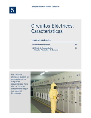 5.1 Diagrama Esquemático
5.2 Método de Representación:
Circuitos Principales y de Comando
Los circuitos
eléctricos pueden ser
representados en
diagramas
esquemáticos. Para
ello, se deberán
descomponer según
sus aspectos
funcionales.
50
51
5
Interpretación de Planos Eléctricos
Circuitos Eléctricos:
Características
TEMAS DEL CAPÍTULO 5
 