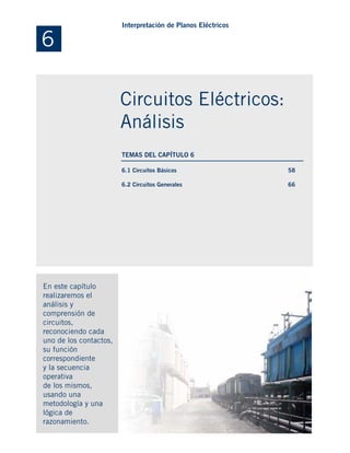 6.1 Circuitos Básicos
6.2 Circuitos Generales
En este capítulo
realizaremos el
análisis y
comprensión de
circuitos,
reconociendo cada
uno de los contactos,
su función
correspondiente
y la secuencia
operativa
de los mismos,
usando una
metodología y una
lógica de
razonamiento.
58
66
6
Interpretación de Planos Eléctricos
Circuitos Eléctricos:
Análisis
TEMAS DEL CAPÍTULO 6
 