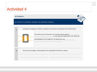 Transformadores
Ternium | Capacitación
35
Actividad 4
ACTIVIDAD 4
De acuerdo a lo estudiado, responda a las siguientes consignas:
1
2
Complete los espacios en blanco, aplicando el principio de operación del transformador:
Una bobina que se alimenta con corriente alterna genera _ _ _ _ _ _ _ _
_ _ _ _ _ _ _ _ _ _ _ _ _ _ _ _ el cual esta principalmente en el núcleo de
_ _ _ _ _ _ _ _ _ _ _ _ _ _ _ _ _ _ _ _ _ _ _ .
Al entrelazarlo con la bobina 2, se inducirá en ella _ _ _ _ _ _ _ _
_ _ _ _ _ _ _ _ _ _ _ _ _ _ _ _ _ _ _ _ _ _ _ .
Enuncie dos ventajas y desventajas de los devanados cilíndricos y planos.
 
