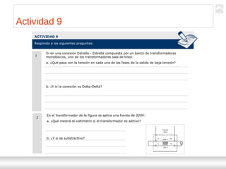 Transformadores
Ternium | Capacitación
73
Actividad 9
ACTIVIDAD 9
Responda a las siguientes preguntas:
1
Si en una conexión Estrella - Estrella compuesta por un banco de transformadores
monofásicos, uno de los transformadores sale de línea:
a. ¿Qué pasa con la tensión en cada una de las fases de la salida de baja tensión?
b. ¿Y si la conexión es Delta-Delta?
2
En el transformador de la figura se aplica una fuente de 220V:
a. ¿Qué medirá el voltímetro si el transformador es aditivo?
b. ¿Y si es substractivo?
 