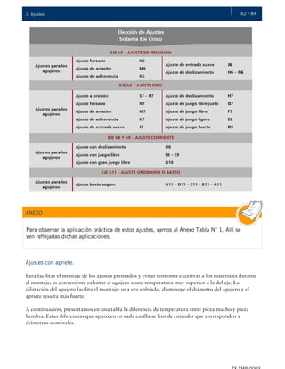 62 / 843. Ajustes
ANEXO
Para observar la aplicación práctica de estos ajustes, vamos al Anexo Tabla N° 1. Allí se
ven reflejadas dichas aplicaciones.
Ajustes con apriete.
Para facilitar el montaje de los ajustes prensados y evitar tensiones excesivas a los materiales durante
el montaje, es conveniente calentar el agujero a una temperatura muy superior a la del eje. La
dilatación del agujero facilita el montaje: una vez enfriado, disminuye el diámetro del agujero y el
apriete resulta más fuerte.
A continuación, presentamos en una tabla la diferencia de temperatura entre pieza macho y pieza
hembra. Estas diferencias que aparecen en cada casilla se han de entender que corresponden a
diámetros nominales.
 