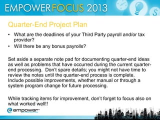 Benefits of EmpowerTax
•

•

•

•

A custom solution designed
around your business process

• Unlike other outsourcers, we do
not collect and hold your tax
liabilities; we transfer from your
You choose what works best for
account to the appropriate tax
you, software hosted on
agency on the date that the
site, software hosted by us, or full
liabilities are due, eliminating your
outsourcing.
float loss.
Empower tax software and
outsourcing services can be
seamlessly integrated with your
current payroll solution.
Easily handle pension
payrolls, stock options, special
payroll runs and other “nonstandard” scenarios.

• We provide personalized service
with assigned reps that are
experienced tax professionals.
• You receive unmatched access to
data and reporting.

 