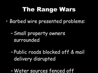 The Range Wars Barbed wire presented problems: Small property owners surrounded Public roads blocked off & mail delivery disrupted Water sources fenced off