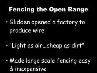 Fencing the Open Range Glidden opened a factory to produce wire “ Light as air…cheap as dirt” Made large scale fencing easy & inexpensive