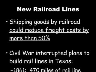 New Railroad Lines Shipping goods by railroad  could reduce freight costs by more than 50% Civil War interrupted plans to build rail lines in Texas: 1861:  470 miles of rail line 