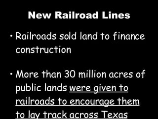 New Railroad Lines Railroads sold land to finance construction More than 30 million acres of public lands  were given to railroads to encourage them to lay track across Texas 