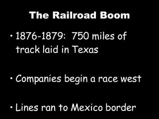 The Railroad Boom 1876-1879:  750 miles of track laid in Texas Companies begin a race west Lines ran to Mexico border 