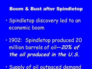 Boom & Bust after Spindletop Spindletop discovery led to an economic boom 1902:  Spindletop produced 20 million barrels of oil— 20% of the oil produced in the U.S. Supply of oil outpaced demand 