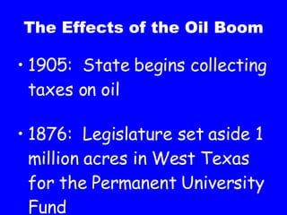 The Effects of the Oil Boom 1905: State begins collecting taxes on oil 1876: Legislature set aside 1 million acres in West Texas for the Permanent University Fund