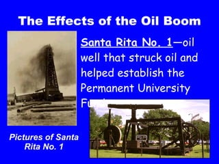 The Effects of the Oil Boom Santa Rita No. 1 —oil well that struck oil and helped establish the Permanent University Fund Pictures of Santa Rita No. 1